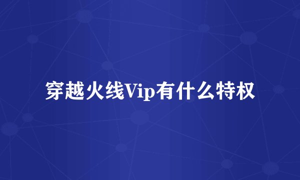 穿越火线Vip有什么特权