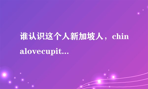 谁认识这个人新加坡人，chinalovecupit上面有资料，骗了我