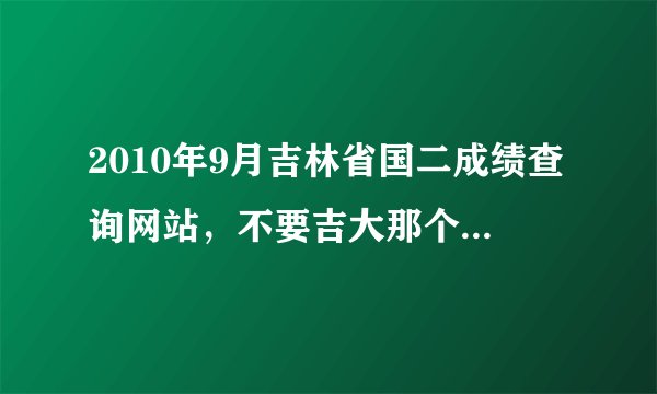 2010年9月吉林省国二成绩查询网站，不要吉大那个网站，希望成绩出来时能通知我，谢谢，本人很急