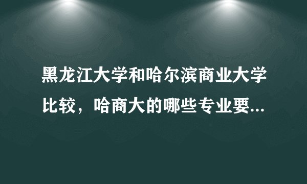 黑龙江大学和哈尔滨商业大学比较，哈商大的哪些专业要比黑大强呢，成绩一本线多10分左右怎么选择
