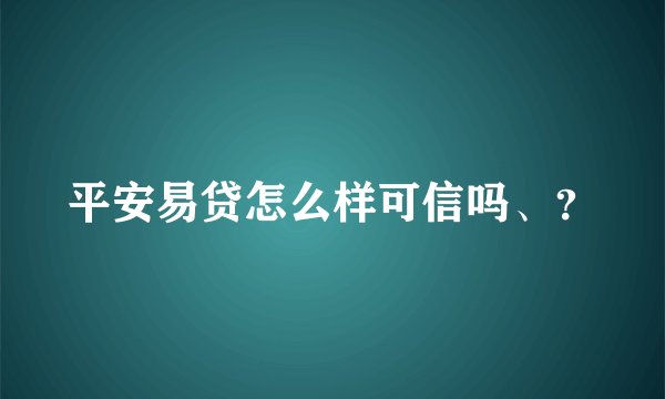 平安易贷怎么样可信吗、？