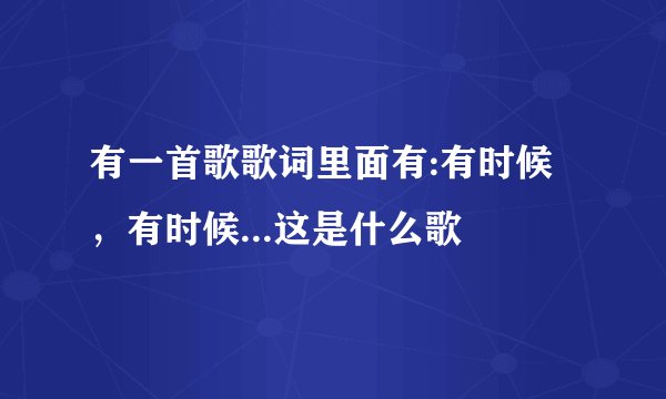 有一首歌歌词里面有:有时候，有时候...这是什么歌
