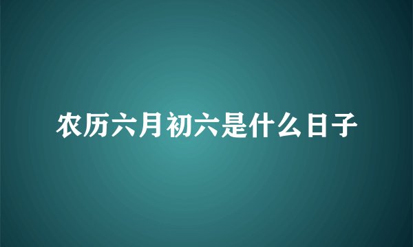 农历六月初六是什么日子