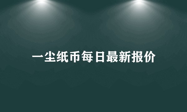 一尘纸币每日最新报价