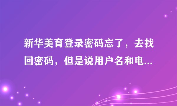 新华美育登录密码忘了，去找回密码，但是说用户名和电话号码不存在。