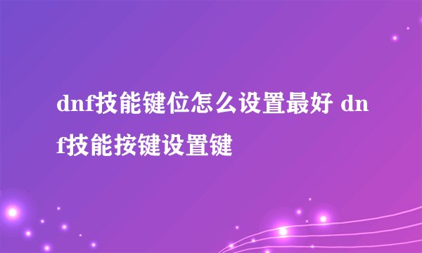 dnf技能键位怎么设置最好 dnf技能按键设置键