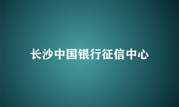 长沙中国银行征信中心