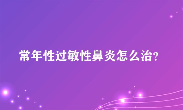 常年性过敏性鼻炎怎么治？