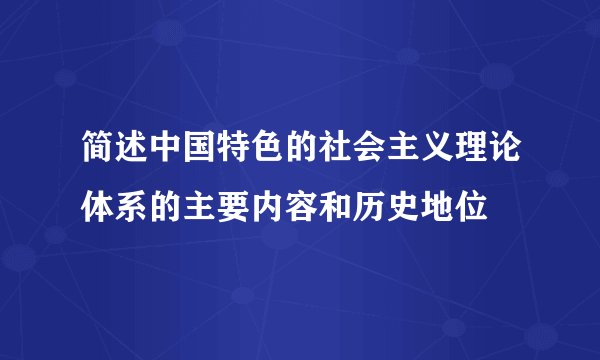 简述中国特色的社会主义理论体系的主要内容和历史地位