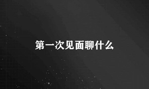 第一次见面聊什么