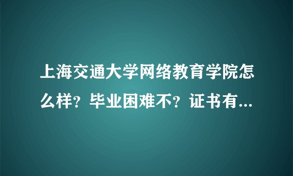 上海交通大学网络教育学院怎么样？毕业困难不？证书有用不？最好是以毕业的前辈回答！
