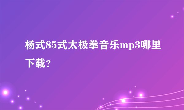 杨式85式太极拳音乐mp3哪里下载？