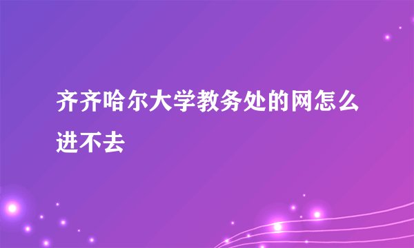 齐齐哈尔大学教务处的网怎么进不去