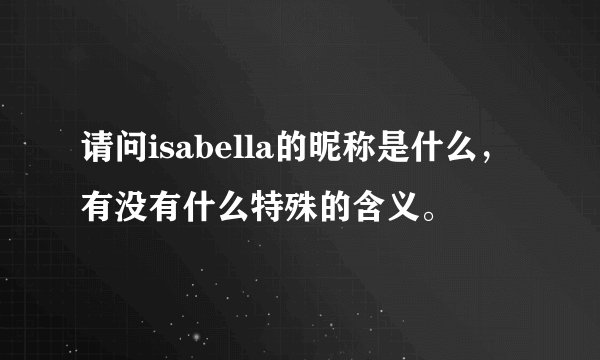 请问isabella的昵称是什么，有没有什么特殊的含义。