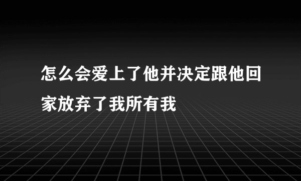 怎么会爱上了他并决定跟他回家放弃了我所有我