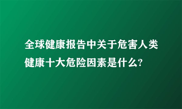 全球健康报告中关于危害人类健康十大危险因素是什么?
