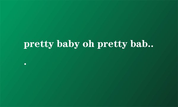 pretty baby oh pretty baby 开头的歌 ，歌名是什么