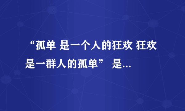“孤单 是一个人的狂欢 狂欢 是一群人的孤单” 是什么意思啊？能否解释一下...