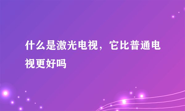 什么是激光电视，它比普通电视更好吗