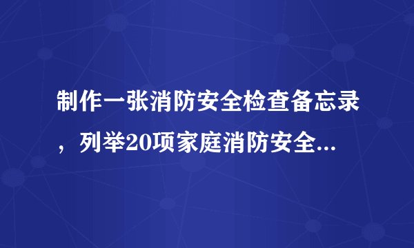 制作一张消防安全检查备忘录，列举20项家庭消防安全可能存在的安全隐患。