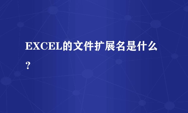 EXCEL的文件扩展名是什么？