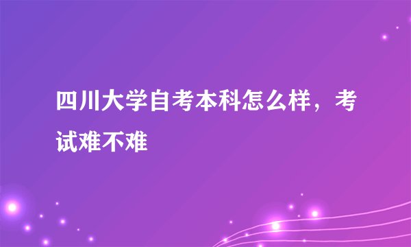 四川大学自考本科怎么样，考试难不难