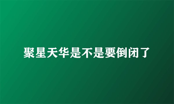 聚星天华是不是要倒闭了