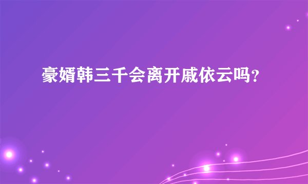 豪婿韩三千会离开戚依云吗？