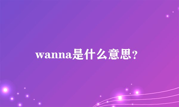 wanna是什么意思？