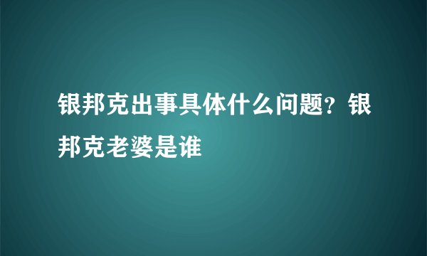 银邦克出事具体什么问题？银邦克老婆是谁