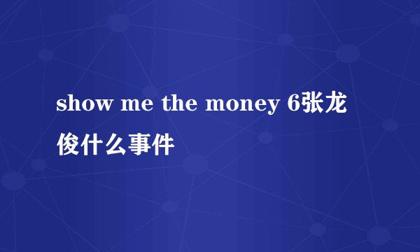 show me the money 6张龙俊什么事件