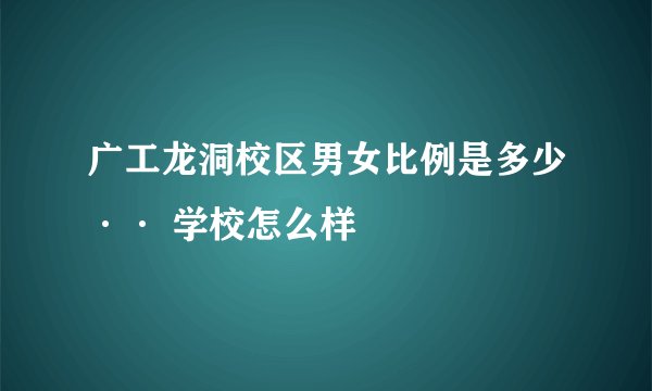 广工龙洞校区男女比例是多少·· 学校怎么样
