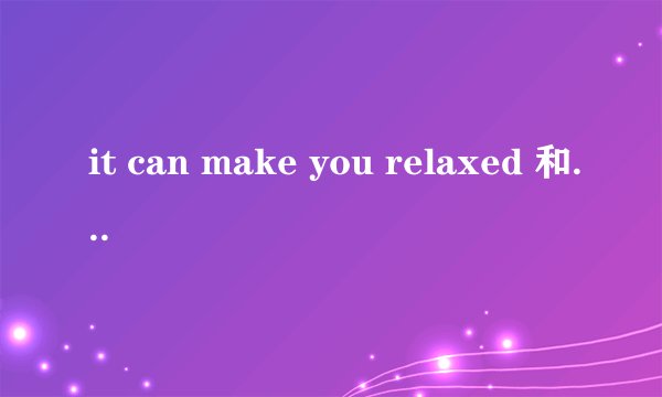 it can make you relaxed 和it can make you feel relaxed 哪个对亚？