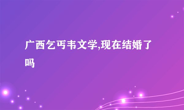 广西乞丐韦文学,现在结婚了吗