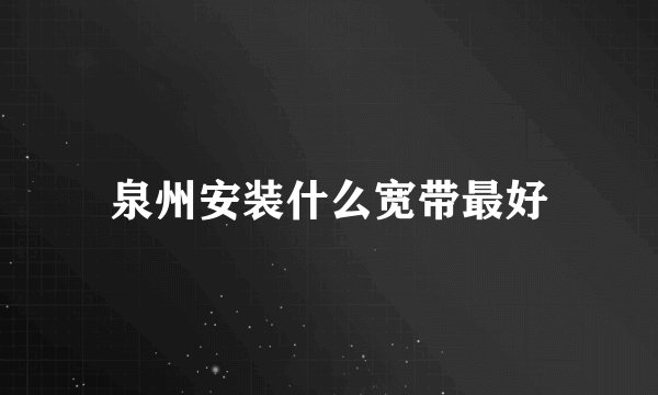 泉州安装什么宽带最好