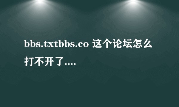 bbs.txtbbs.co 这个论坛怎么打不开了... 有没有论坛里的同志知道内幕哇?
