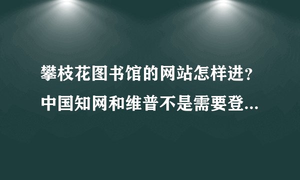 攀枝花图书馆的网站怎样进？中国知网和维普不是需要登录就是要钱，有没有免费查电子资料的途径？