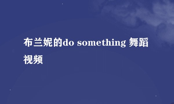 布兰妮的do something 舞蹈视频