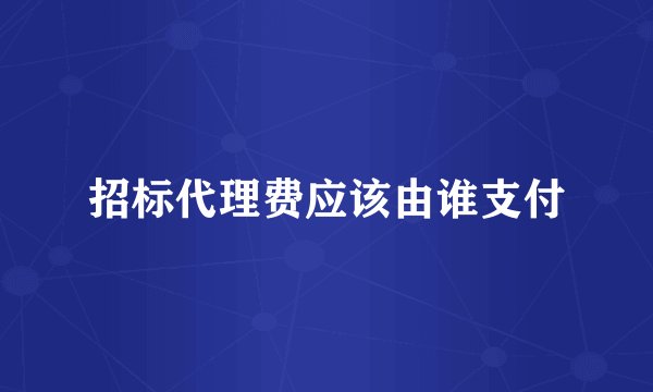 招标代理费应该由谁支付