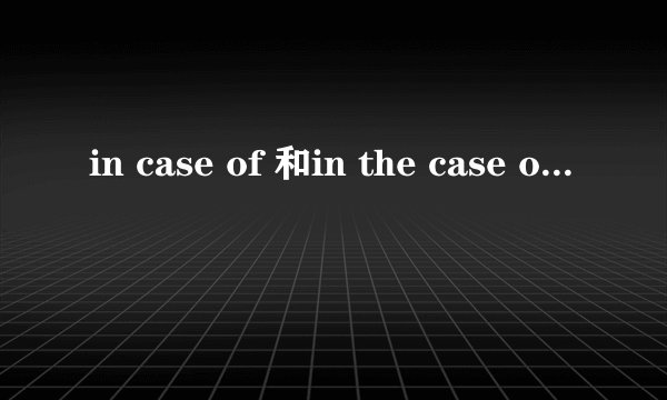 in case of 和in the case of有何不同，举例说明