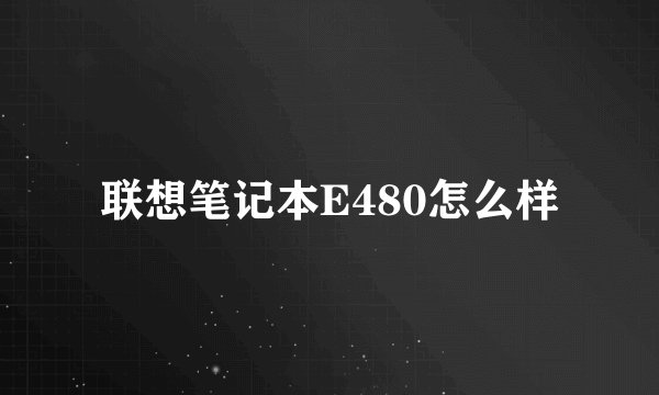 联想笔记本E480怎么样