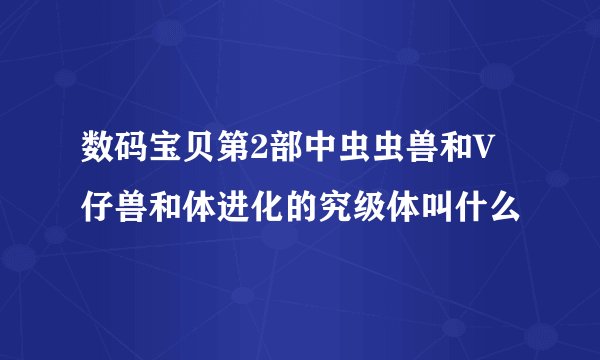 数码宝贝第2部中虫虫兽和V仔兽和体进化的究级体叫什么