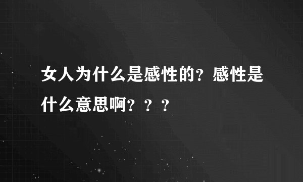 女人为什么是感性的？感性是什么意思啊？？？