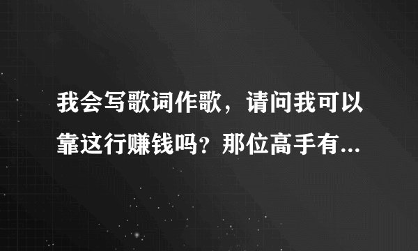 我会写歌词作歌，请问我可以靠这行赚钱吗？那位高手有好介绍啊，谢谢。