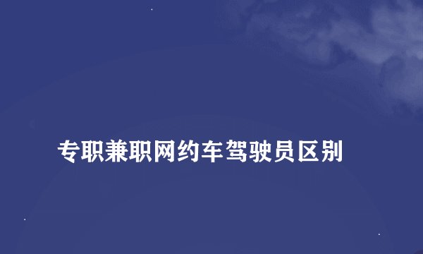 
专职兼职网约车驾驶员区别

