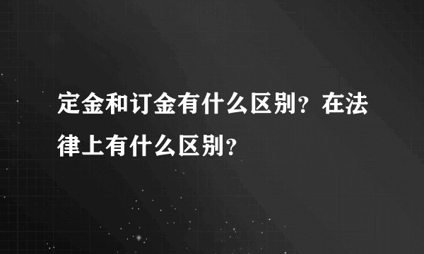 定金和订金有什么区别？在法律上有什么区别？