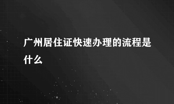 广州居住证快速办理的流程是什么