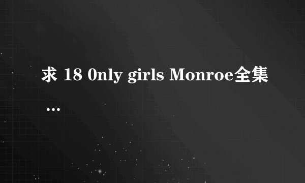 求 18 0nly girls Monroe全集 如题所示