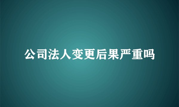 公司法人变更后果严重吗