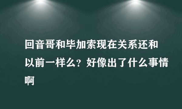 回音哥和毕加索现在关系还和以前一样么?好像出了什么事情啊